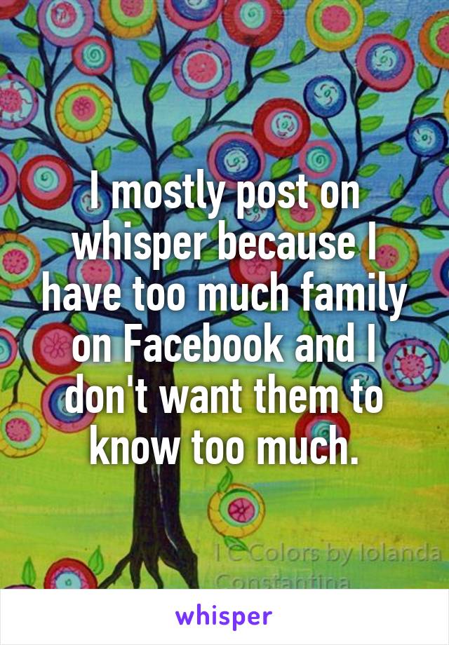 I mostly post on whisper because I have too much family on Facebook and I don't want them to know too much.