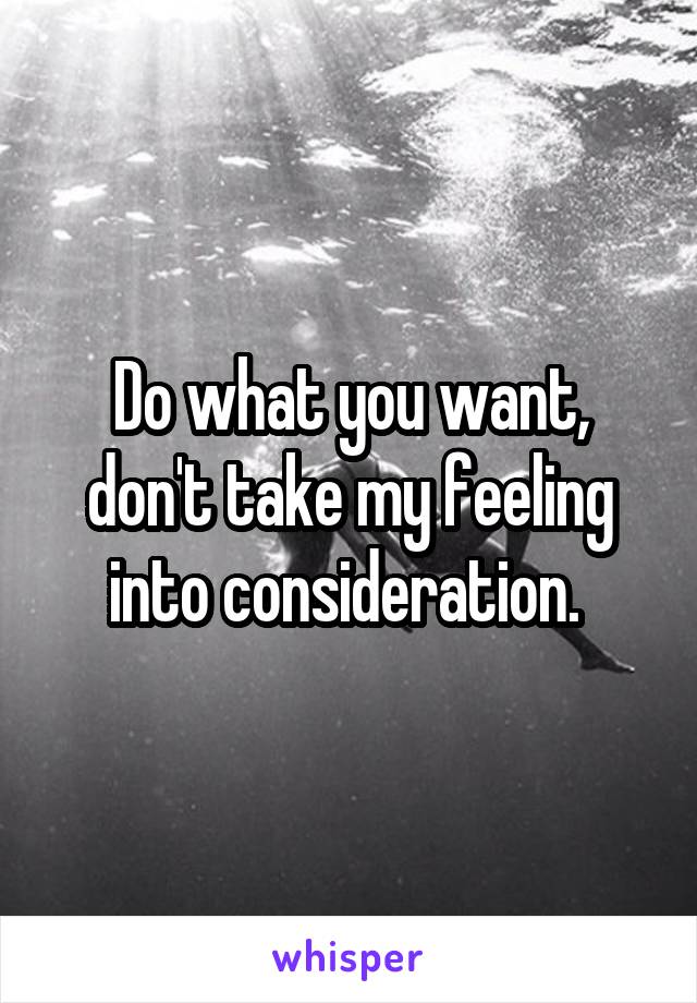 Do what you want, don't take my feeling into consideration. 