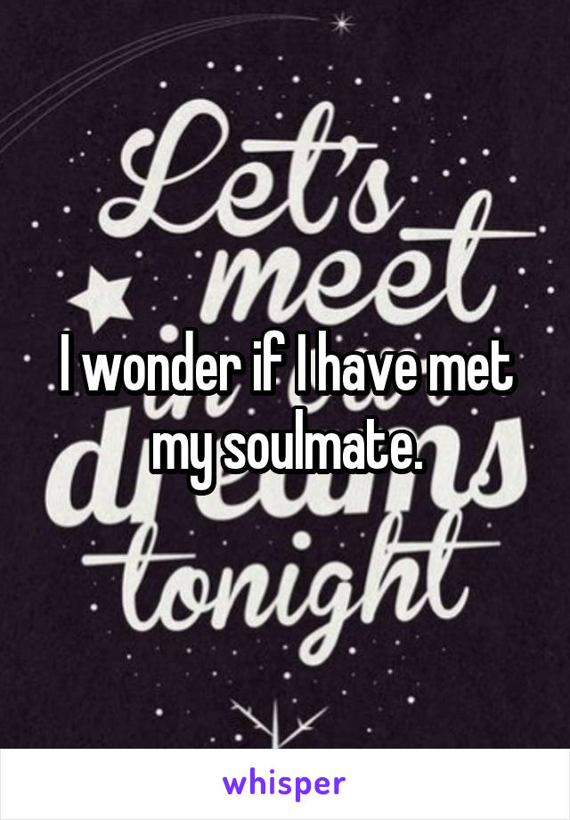 I wonder if I have met my soulmate.