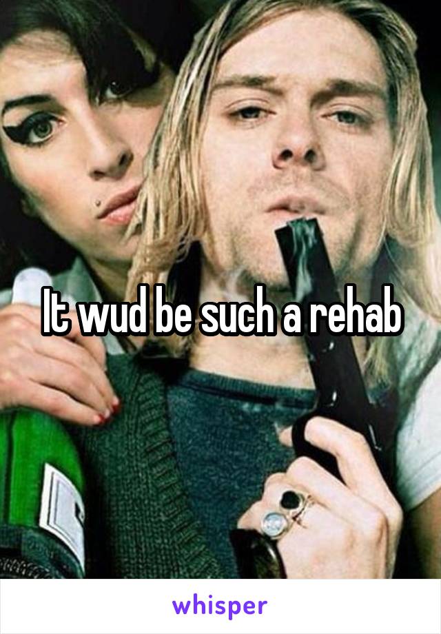 It wud be such a rehab