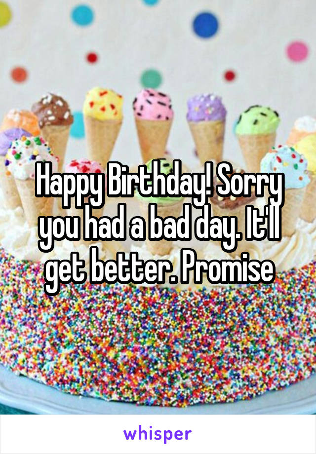 Happy Birthday! Sorry you had a bad day. It'll get better. Promise