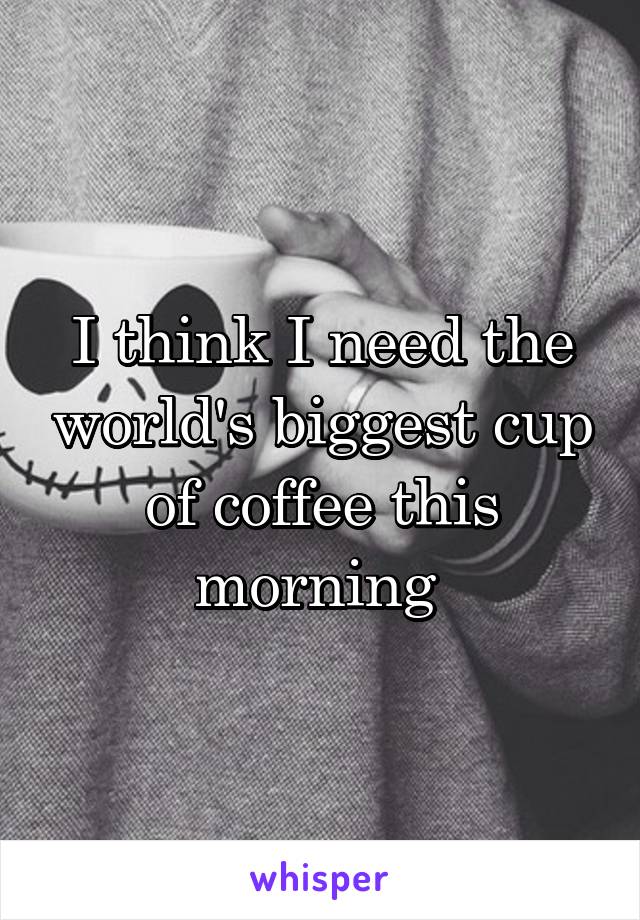 I think I need the world's biggest cup of coffee this morning 