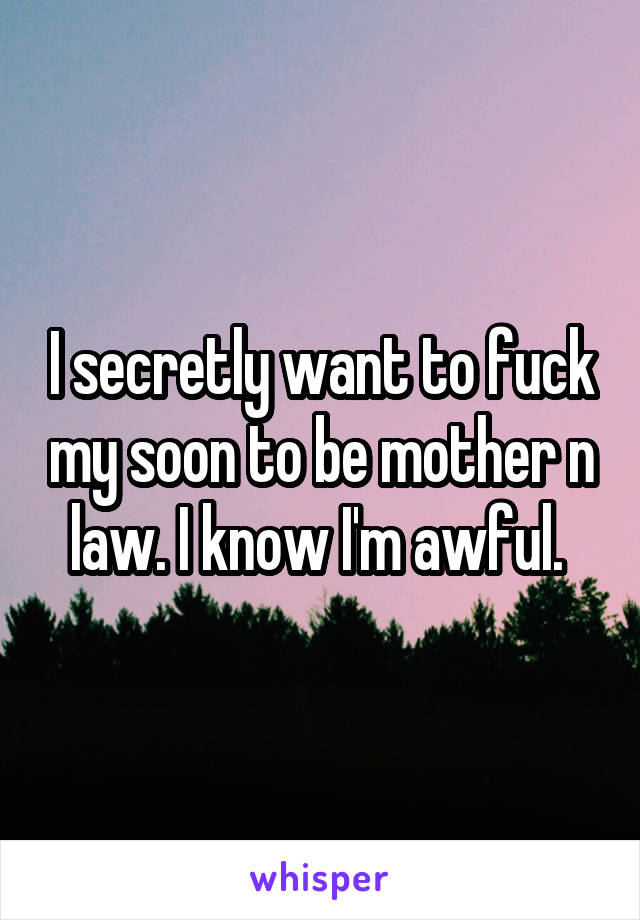 I secretly want to fuck my soon to be mother n law. I know I'm awful. 