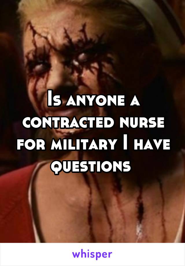 Is anyone a contracted nurse for military I have questions 