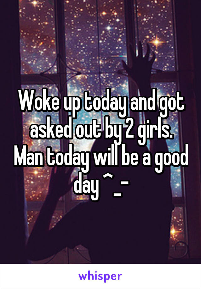 Woke up today and got asked out by 2 girls. Man today will be a good day ^_-