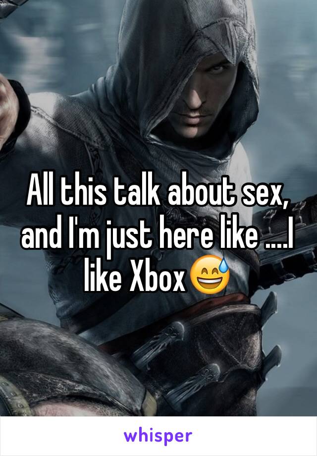 All this talk about sex, and I'm just here like ....I like Xbox😅