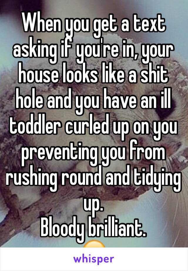 When you get a text asking if you're in, your house looks like a shit hole and you have an ill toddler curled up on you preventing you from rushing round and tidying up.
Bloody brilliant. 
😒