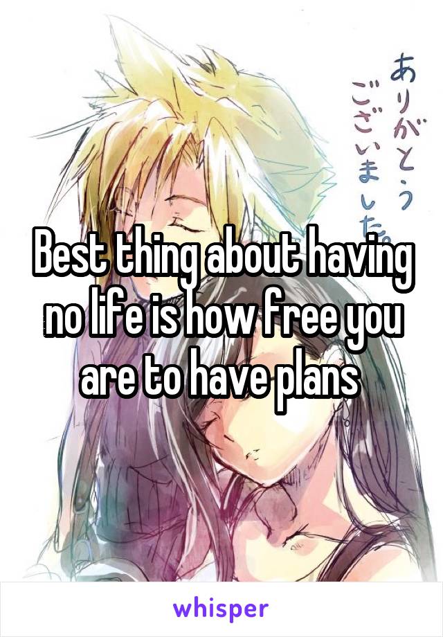 Best thing about having no life is how free you are to have plans 