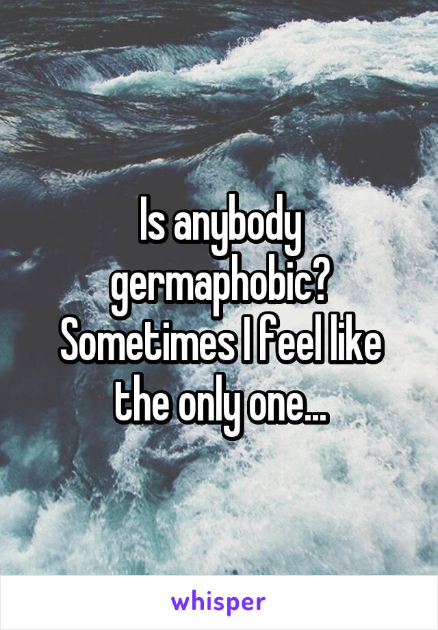 Is anybody germaphobic? Sometimes I feel like the only one...