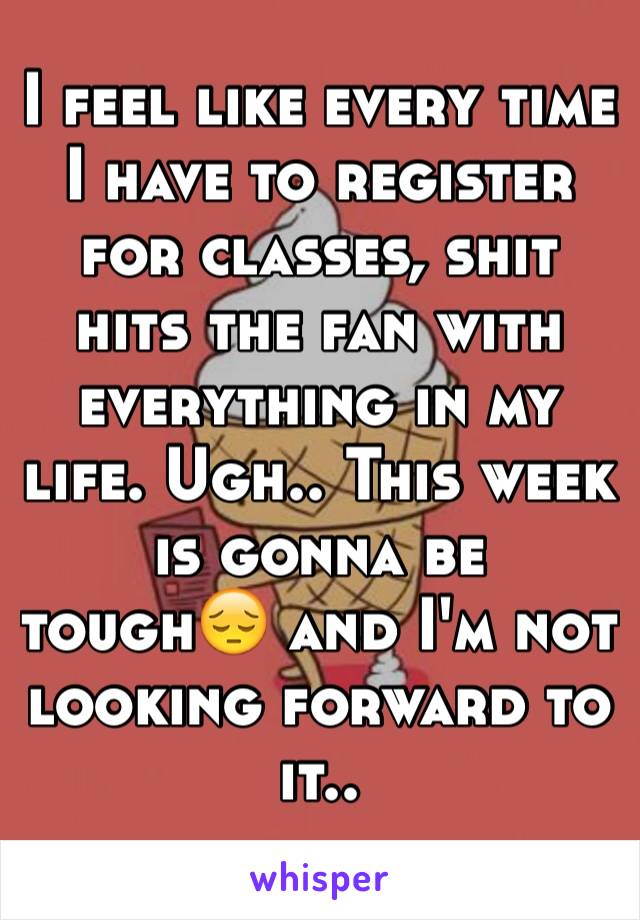 I feel like every time I have to register for classes, shit hits the fan with everything in my life. Ugh.. This week is gonna be tough😔 and I'm not looking forward to it..