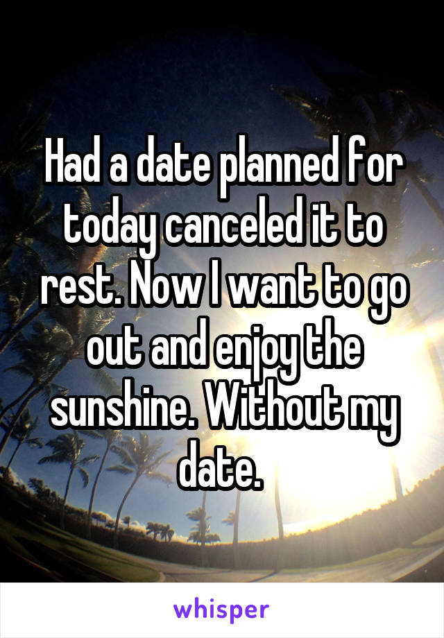 Had a date planned for today canceled it to rest. Now I want to go out and enjoy the sunshine. Without my date. 