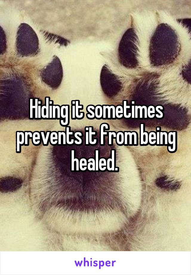 Hiding it sometimes prevents it from being healed. 