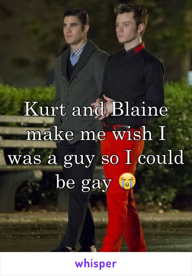 Kurt and Blaine make me wish I was a guy so I could be gay 😭