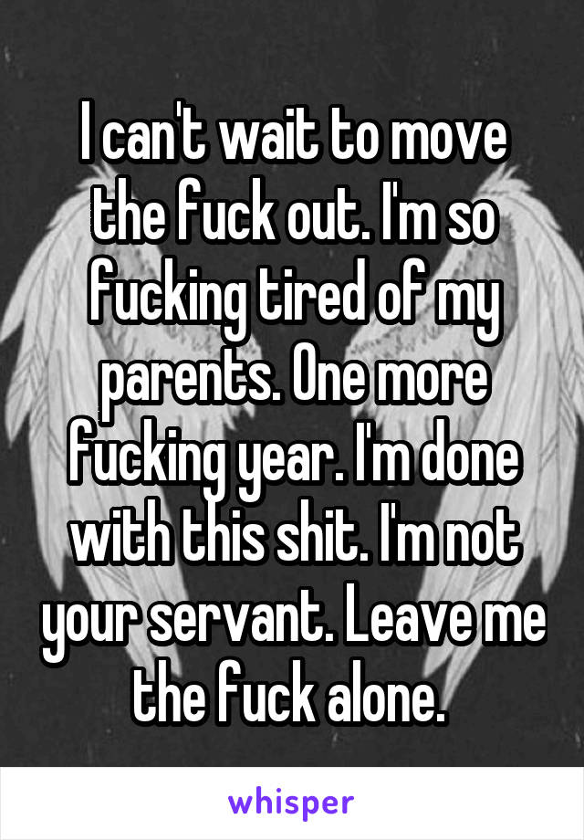 I can't wait to move the fuck out. I'm so fucking tired of my parents. One more fucking year. I'm done with this shit. I'm not your servant. Leave me the fuck alone. 