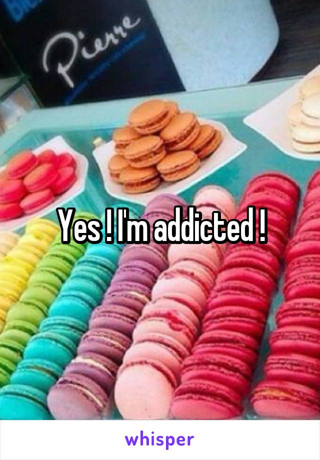 Yes ! I'm addicted !