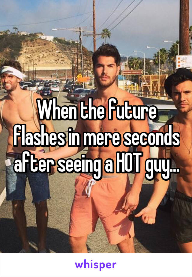 When the future flashes in mere seconds after seeing a HOT guy...