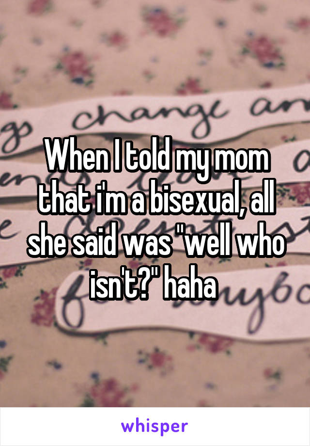 When I told my mom that i'm a bisexual, all she said was "well who isn't?" haha 