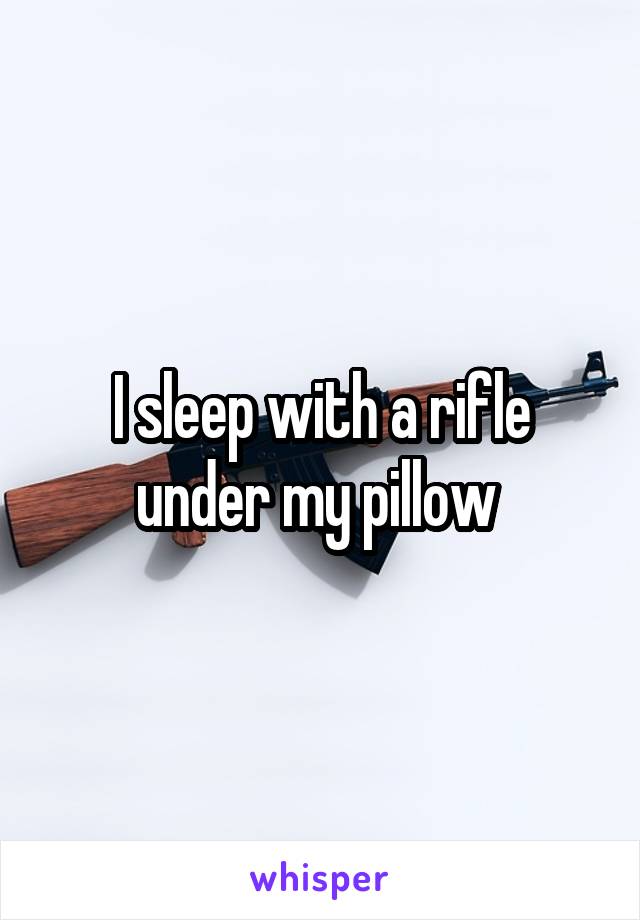 I sleep with a rifle under my pillow 