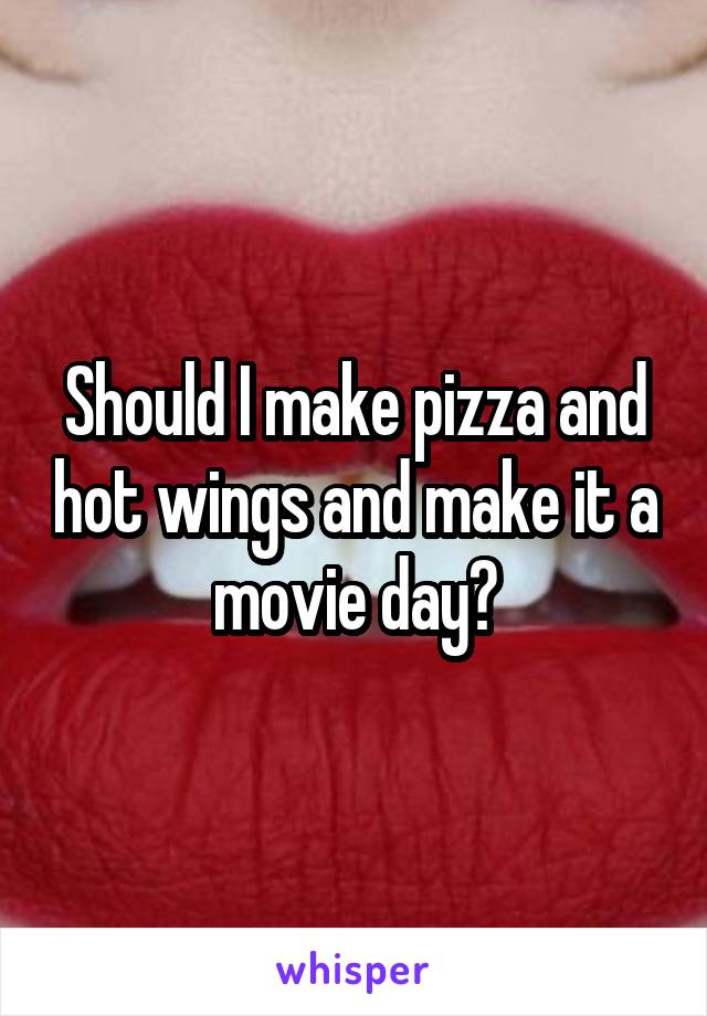 Should I make pizza and hot wings and make it a movie day?