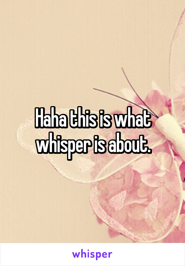 Haha this is what whisper is about.