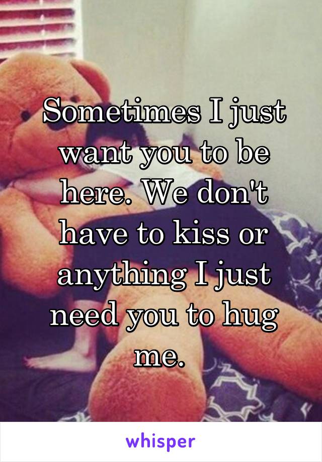 Sometimes I just want you to be here. We don't have to kiss or anything I just need you to hug me. 