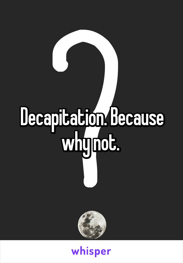 Decapitation. Because why not. 