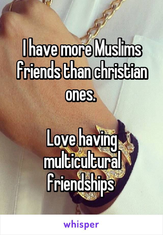 I have more Muslims friends than christian ones. 

Love having multicultural friendships 