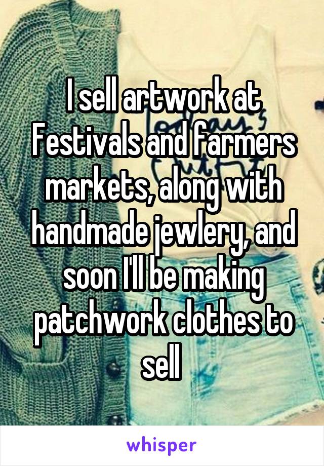 I sell artwork at Festivals and farmers markets, along with handmade jewlery, and soon I'll be making patchwork clothes to sell 