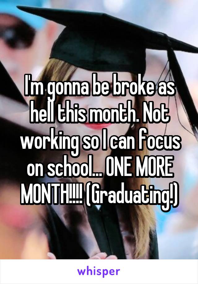 I'm gonna be broke as hell this month. Not working so I can focus on school... ONE MORE MONTH!!!! (Graduating!)