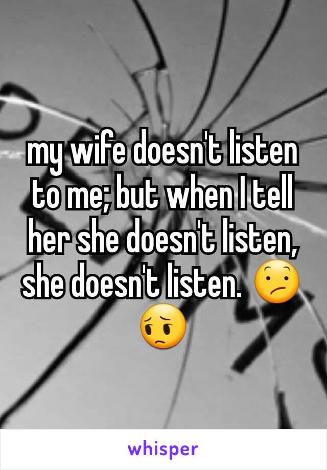 my wife doesn't listen to me; but when I tell her she doesn't listen, she doesn't listen. 😕😔