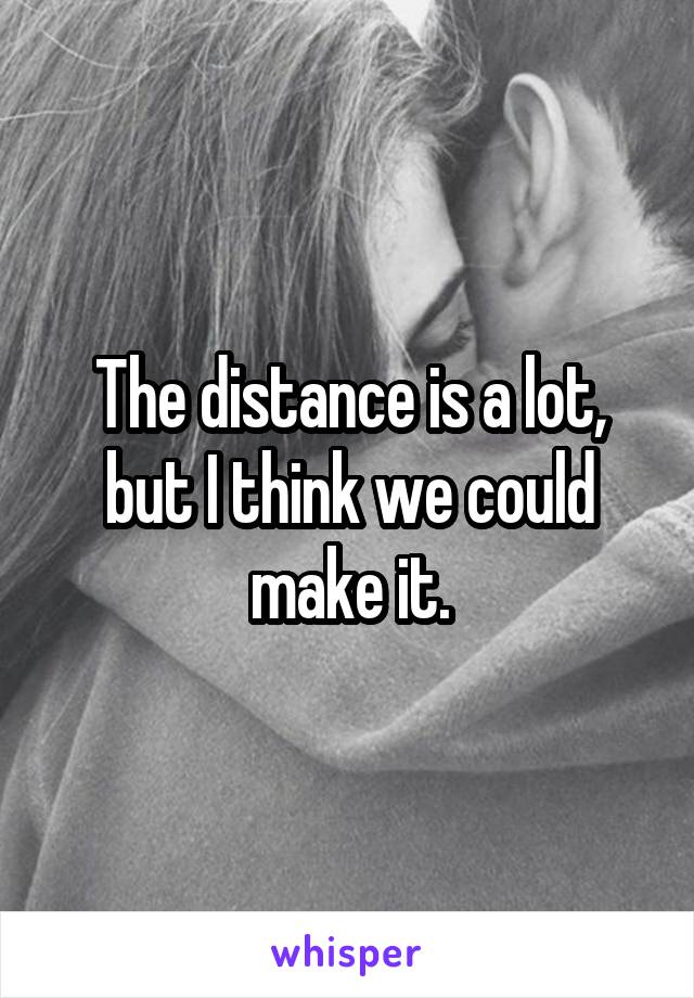 The distance is a lot, but I think we could make it.