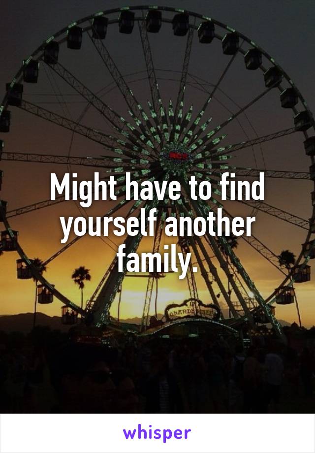 Might have to find yourself another family.