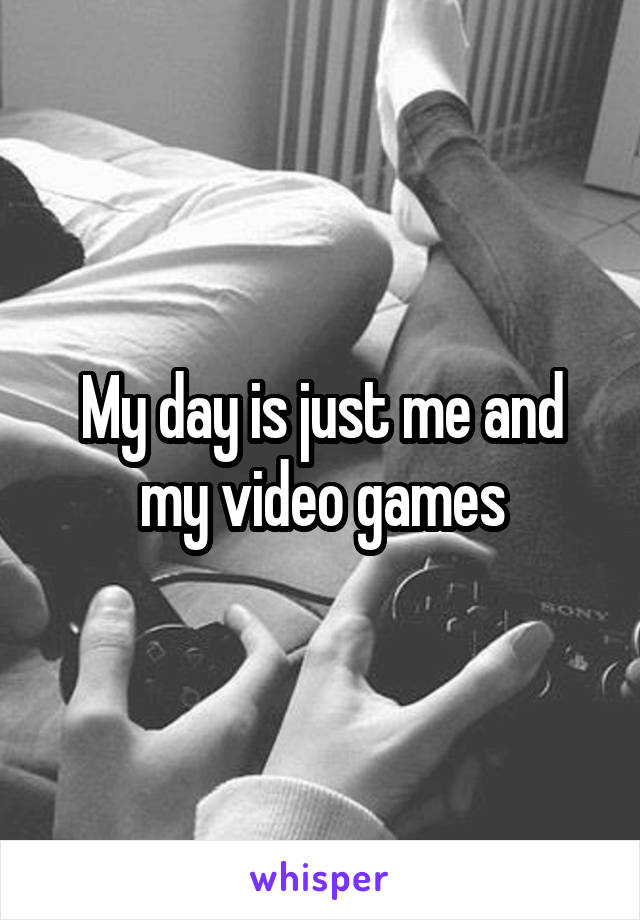 My day is just me and my video games