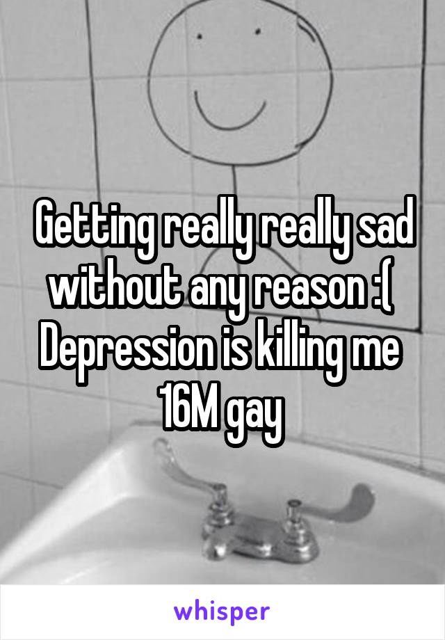 Getting really really sad without any reason :( 
Depression is killing me 
16M gay 