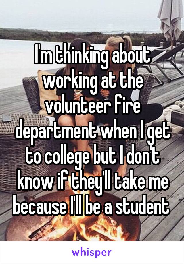 I'm thinking about working at the volunteer fire department when I get to college but I don't know if they'll take me because I'll be a student 