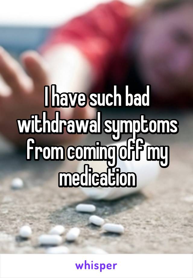 I have such bad withdrawal symptoms from coming off my medication