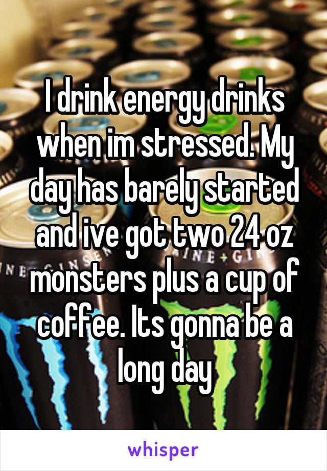 I drink energy drinks when im stressed. My day has barely started and ive got two 24 oz monsters plus a cup of coffee. Its gonna be a long day