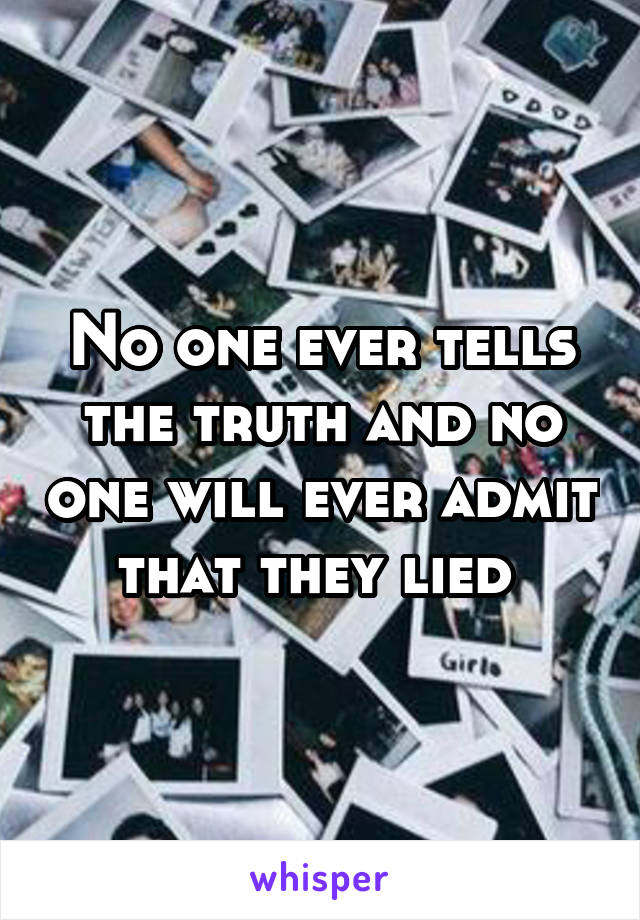 No one ever tells the truth and no one will ever admit that they lied 