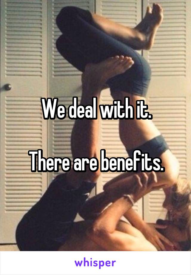 We deal with it.

There are benefits.