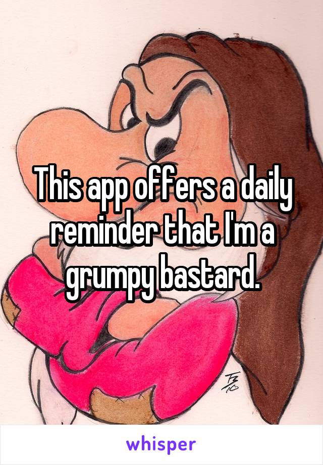 This app offers a daily reminder that I'm a grumpy bastard.