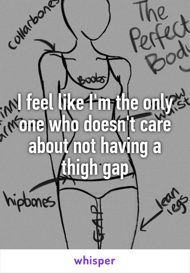 I feel like I'm the only one who doesn't care about not having a thigh gap