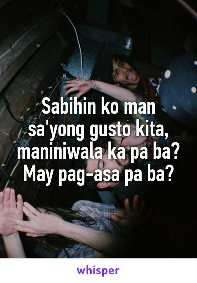 Sabihin ko man sa'yong gusto kita, maniniwala ka pa ba? May pag-asa pa ba?