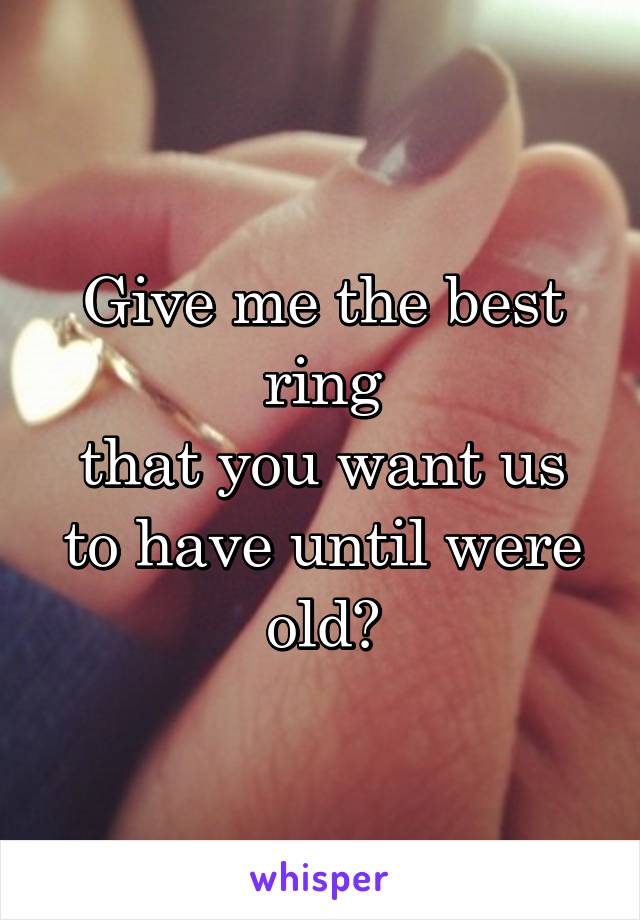 Give me the best ring
that you want us to have until were old😘