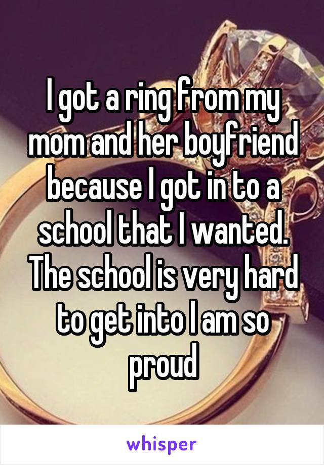 I got a ring from my mom and her boyfriend because I got in to a school that I wanted. The school is very hard to get into I am so proud