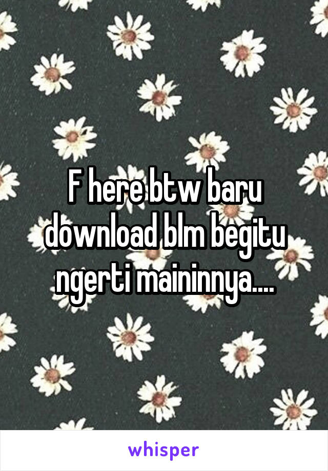 F here btw baru download blm begitu ngerti maininnya....