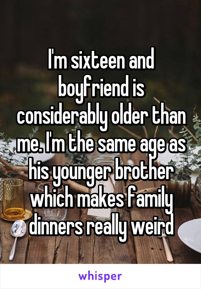 I'm sixteen and boyfriend is considerably older than me. I'm the same age as his younger brother which makes family dinners really weird