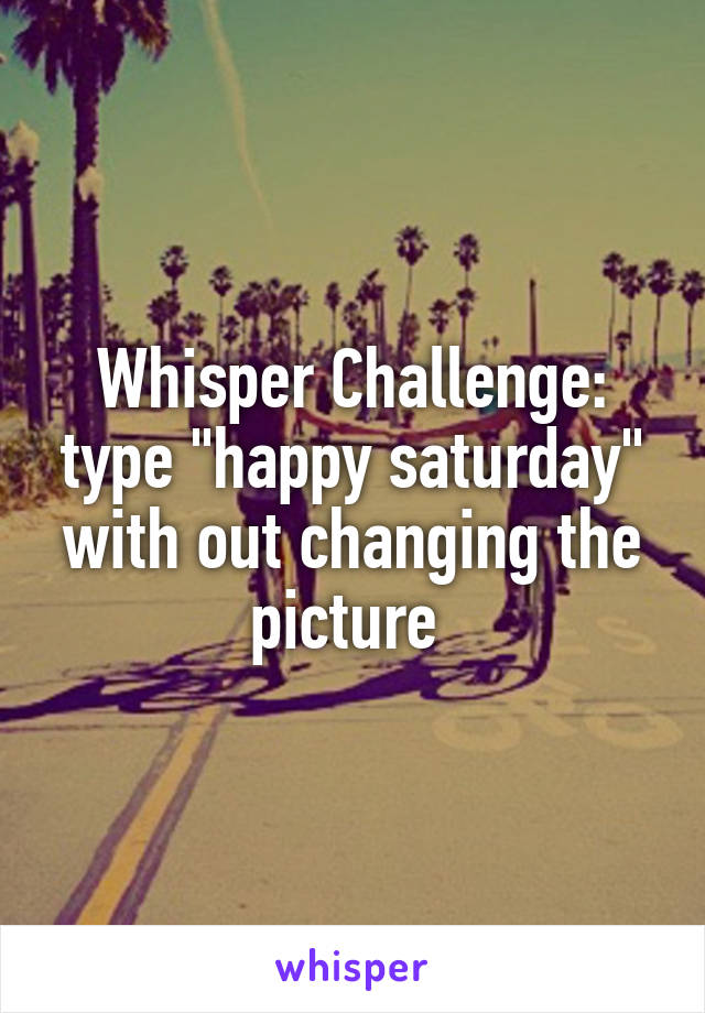 Whisper Challenge: type "happy saturday" with out changing the picture 