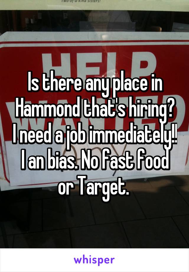 Is there any place in Hammond that's hiring? I need a job immediately!! I an bias. No fast food or Target. 