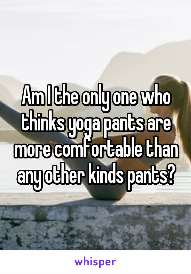 Am I the only one who thinks yoga pants are more comfortable than any other kinds pants?