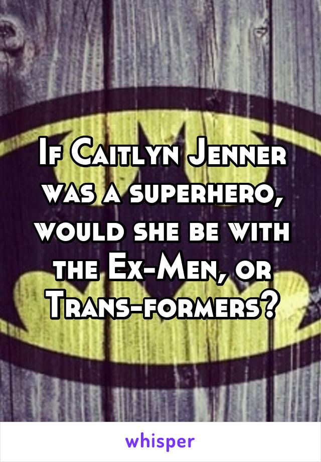 If Caitlyn Jenner was a superhero, would she be with the Ex-Men, or Trans-formers?